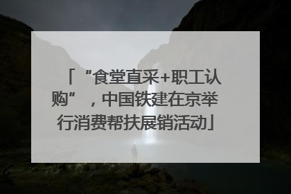 “食堂直采+职工认购”，中国铁建在京举行消费帮扶展销活动