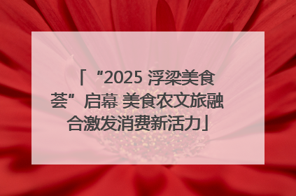 “2025 浮梁美食荟”启幕 美食农文旅融合激发消费新活力