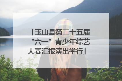 玉山县第二十五届“六一”青少年综艺大赛汇报演出举行