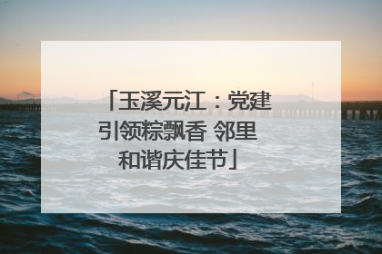 玉溪元江：党建引领粽飘香 邻里和谐庆佳节