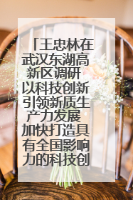 王忠林在武汉东湖高新区调研 以科技创新引领新质生产力发展 加快打造具有全国影响力的科技创新高地