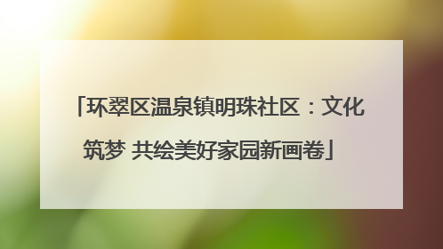 环翠区温泉镇明珠社区：文化筑梦 共绘美好家园新画卷