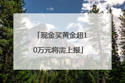 现金买黄金超10万元将需上报