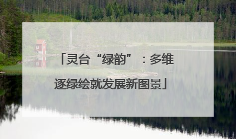灵台“绿韵”：多维逐绿绘就发展新图景