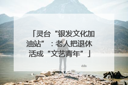 灵台“银发文化加油站”：老人把退休活成“文艺青年”