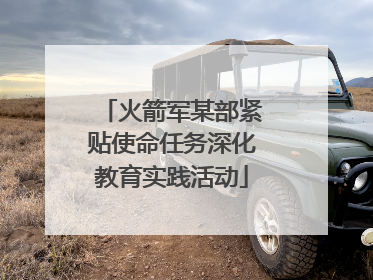 火箭军某部紧贴使命任务深化教育实践活动