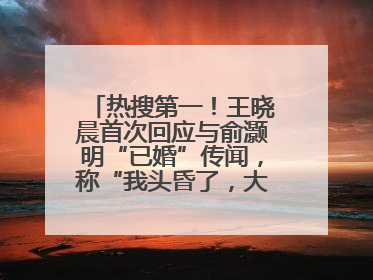 热搜第一！王晓晨首次回应与俞灏明“已婚”传闻，称“我头昏了，大家开心就好”