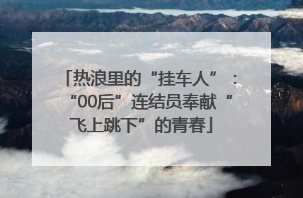 热浪里的“挂车人”：“00后”连结员奉献“飞上跳下”的青春