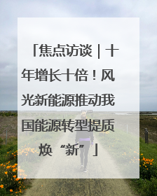 焦点访谈｜十年增长十倍！风光新能源推动我国能源转型提质焕“新”
