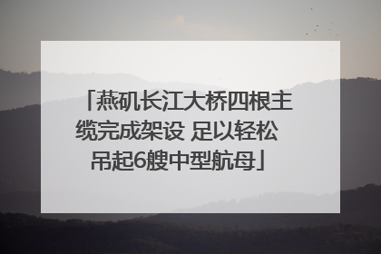 燕矶长江大桥四根主缆完成架设 足以轻松吊起6艘中型航母