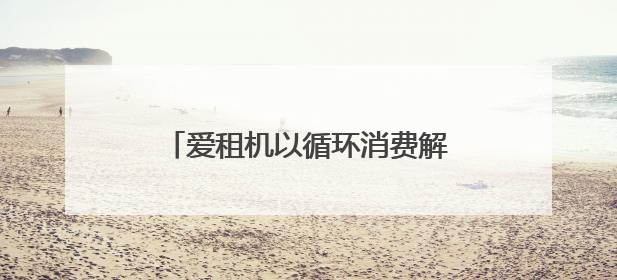 爱租机以循环消费解锁毕业旅行，线上租3C数码为青春定帧
