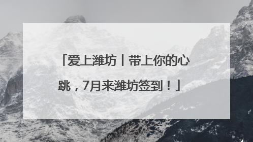 爱上潍坊丨带上你的心跳，7月来潍坊签到！
