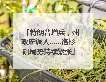特朗普增兵，州政府调人……洛杉矶局势持续紧张