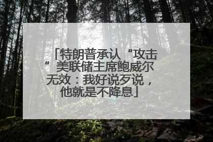 特朗普承认“攻击”美联储主席鲍威尔无效：我好说歹说，他就是不降息