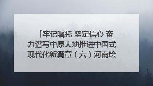 牢记嘱托 坚定信心 奋力谱写中原大地推进中国式现代化新篇章（六）河南绘就“行走河南·读懂中国”新画卷丨牢记嘱托谱新篇