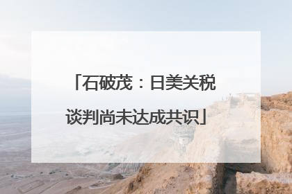 石破茂：日美关税谈判尚未达成共识