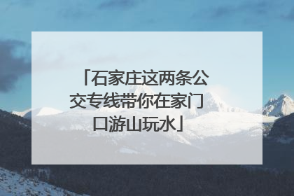 石家庄这两条公交专线带你在家门口游山玩水