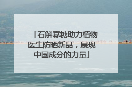 石斛寡糖助力植物医生防晒新品，展现中国成分的力量
