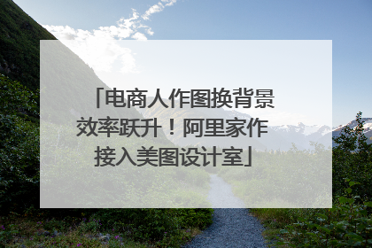 电商人作图换背景效率跃升！阿里家作接入美图设计室