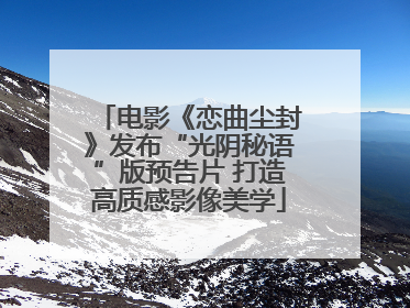 电影《恋曲尘封》发布“光阴秘语”版预告片 打造高质感影像美学