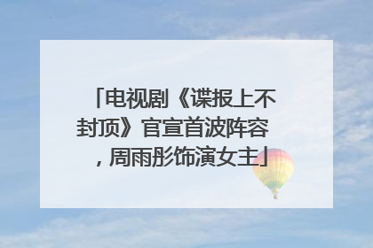 电视剧《谍报上不封顶》官宣首波阵容，周雨彤饰演女主