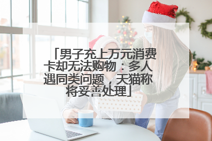男子充上万元消费卡却无法购物：多人遇同类问题，天猫称将妥善处理