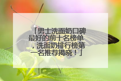 男士洗面奶口碑最好的前十名榜单，洗面奶排行榜第一名推荐揭晓！