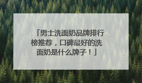 男士洗面奶品牌排行榜推荐，口碑最好的洗面奶是什么牌子！