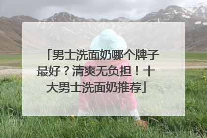 男士洗面奶哪个牌子最好？清爽无负担！十大男士洗面奶推荐