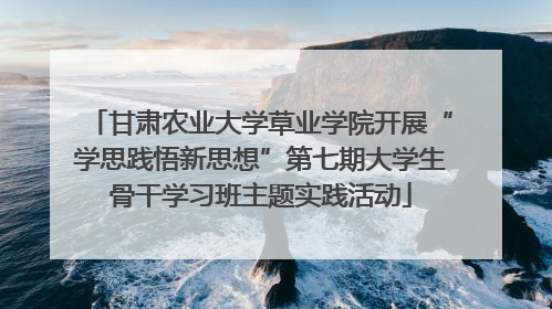 甘肃农业大学草业学院开展“学思践悟新思想”第七期大学生骨干学习班主题实践活动