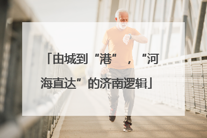 由城到“港”，“河海直达”的济南逻辑