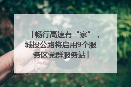 畅行高速有“家”，城投公路将启用9个服务区党群服务站