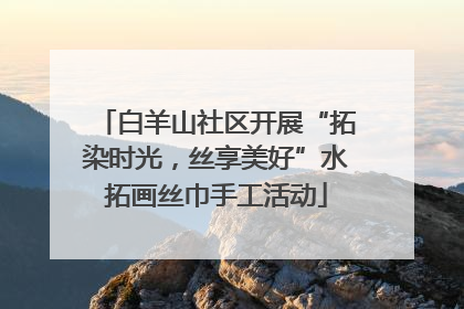 白羊山社区开展“拓染时光，丝享美好”水拓画丝巾手工活动
