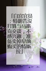 白宫官员：特朗普没打算与马斯克交谈，不感兴趣，准备卖掉早前购买的特斯拉