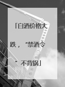 白酒价格大跌，“禁酒令”不背锅