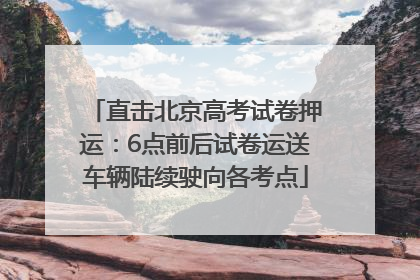 直击北京高考试卷押运：6点前后试卷运送车辆陆续驶向各考点