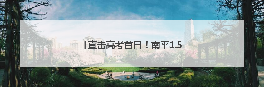 直击高考首日！南平1.5万余名考生为梦想而战→