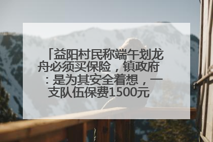 益阳村民称端午划龙舟必须买保险，镇政府：是为其安全着想，一支队伍保费1500元到2500元