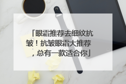 眼霜推荐去细纹抗皱！抗皱眼霜大推荐，总有一款适合你