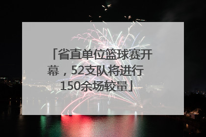 省直单位篮球赛开幕，52支队将进行150余场较量