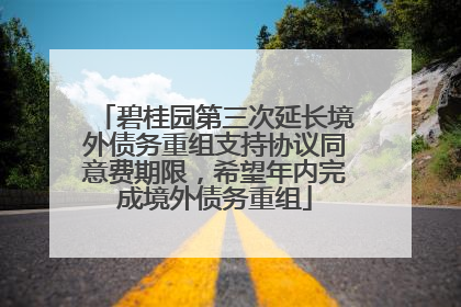 碧桂园第三次延长境外债务重组支持协议同意费期限，希望年内完成境外债务重组