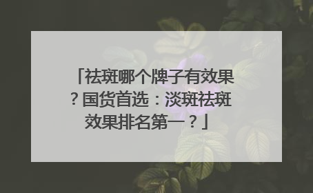 祛斑哪个牌子有效果？国货首选：淡斑祛斑效果排名第一？