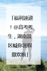 福利速递！@高考考生，湖南景区喊你暑假撒欢啦
