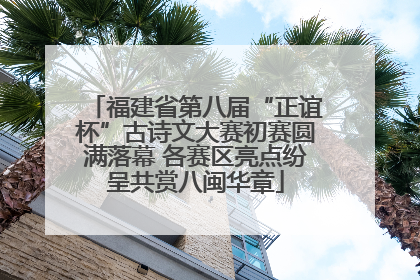 福建省第八届“正谊杯”古诗文大赛初赛圆满落幕 各赛区亮点纷呈共赏八闽华章