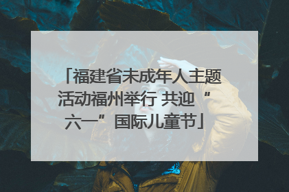 福建省未成年人主题活动福州举行 共迎“六一”国际儿童节