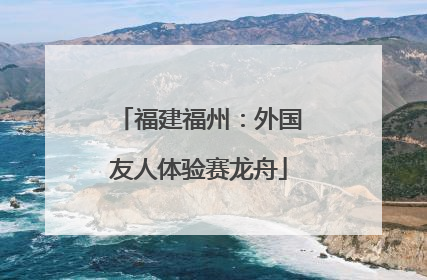 福建福州：外国友人体验赛龙舟