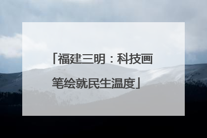 福建三明：科技画笔绘就民生温度