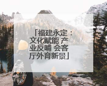 福建永定：文化赋能 产业反哺 会客厅外育新景
