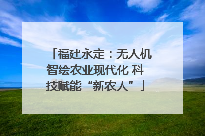福建永定：无人机智绘农业现代化 科技赋能“新农人”