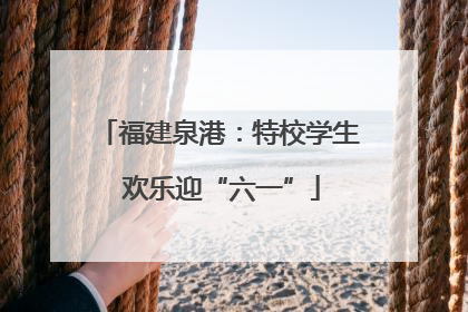 福建泉港：特校学生 欢乐迎“六一”